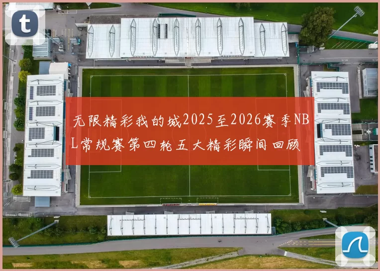 无限精彩我的城2025至2026赛季NBL常规赛第四轮五大精彩瞬间回顾