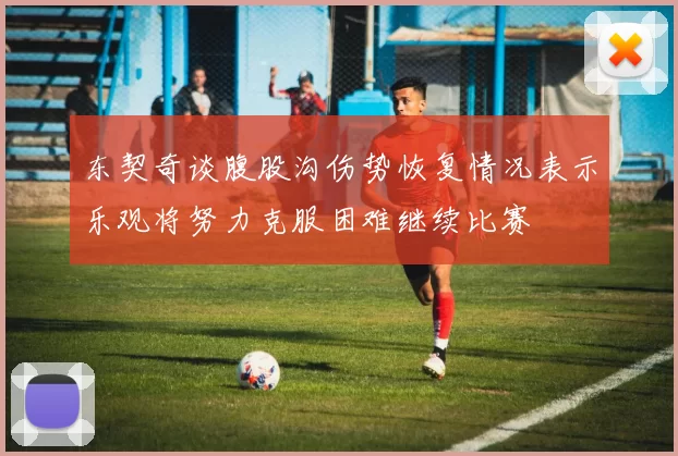 东契奇谈腹股沟伤势恢复情况表示乐观将努力克服困难继续比赛