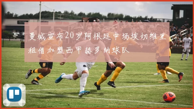 曼城宣布20岁阿根廷中场埃切维里租借加盟西甲赫罗纳球队