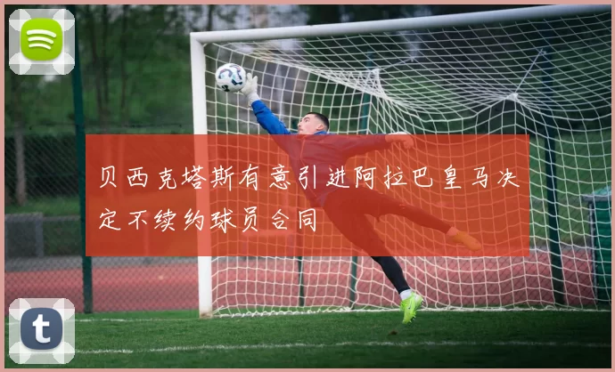 贝西克塔斯有意引进阿拉巴皇马决定不续约球员合同