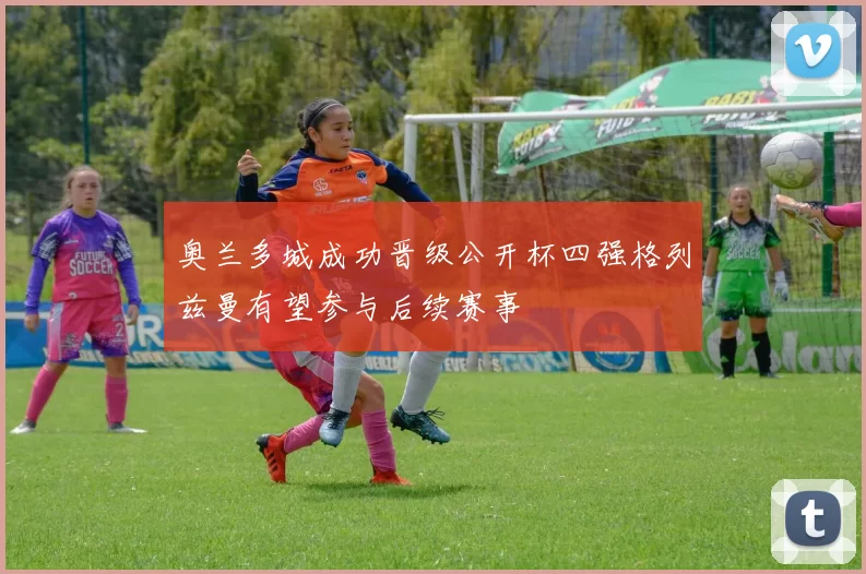 奥兰多城成功晋级公开杯四强格列兹曼有望参与后续赛事