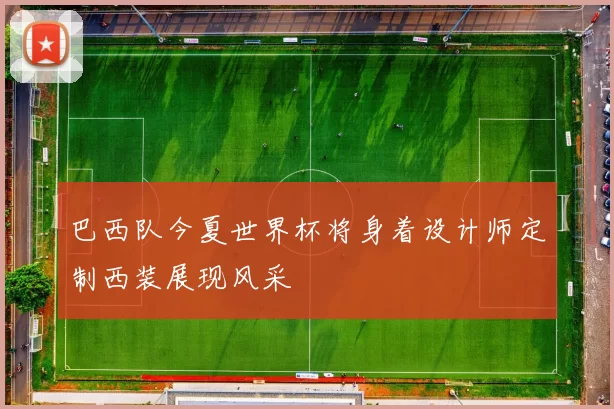巴西队今夏世界杯将身着设计师定制西装展现风采