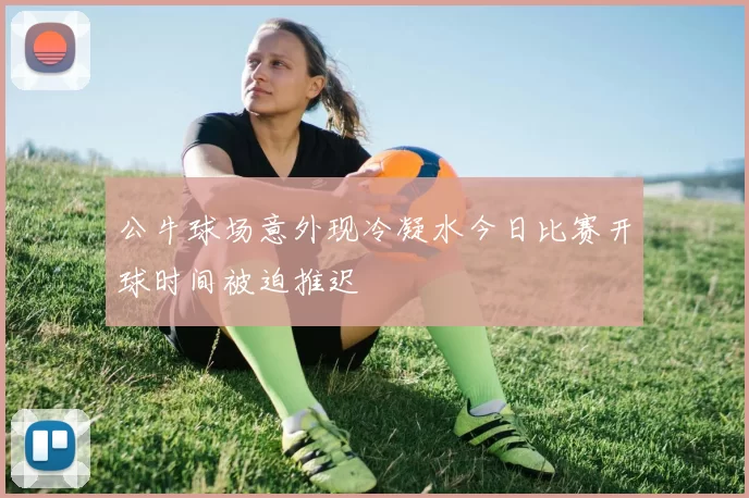 公牛球场意外现冷凝水今日比赛开球时间被迫推迟