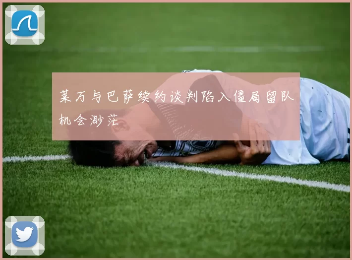 莱万与巴萨续约谈判陷入僵局留队机会渺茫
