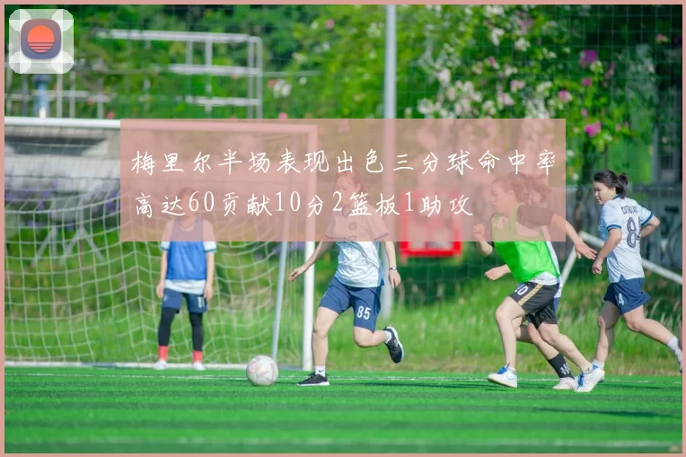梅里尔半场表现出色三分球命中率高达60贡献10分2篮板1助攻