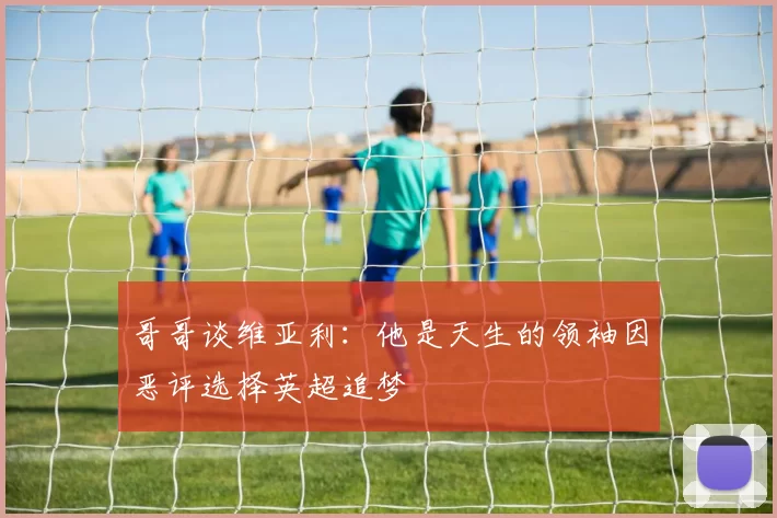 哥哥谈维亚利：他是天生的领袖因恶评选择英超追梦