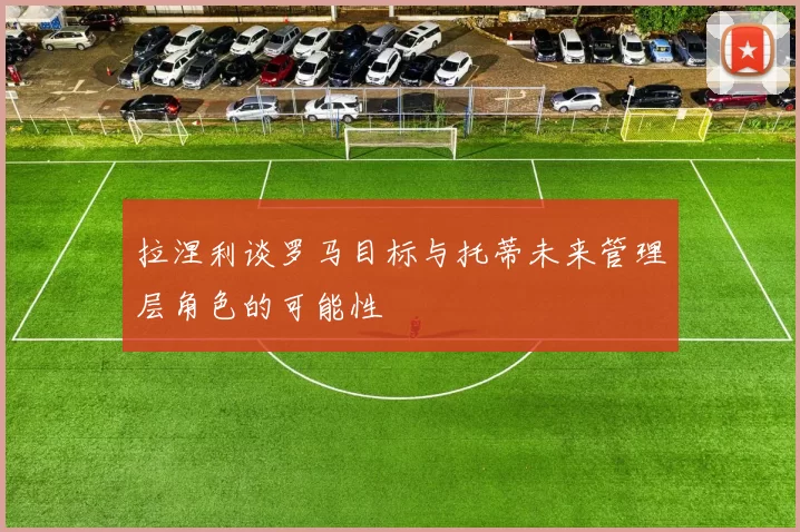 拉涅利谈罗马目标与托蒂未来管理层角色的可能性